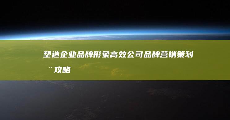 塑造企业品牌形象：高效公司品牌营销策划全攻略