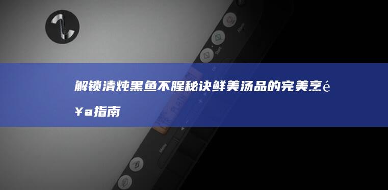 解锁清炖黑鱼不腥秘诀：鲜美汤品的完美烹饪指南